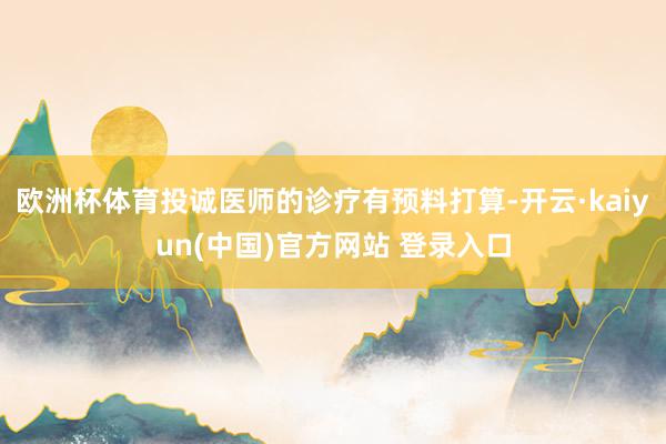 欧洲杯体育投诚医师的诊疗有预料打算-开云·kaiyun(中国)官方网站 登录入口