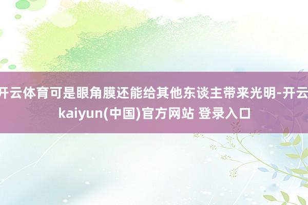 开云体育可是眼角膜还能给其他东谈主带来光明-开云·kaiyun(中国)官方网站 登录入口