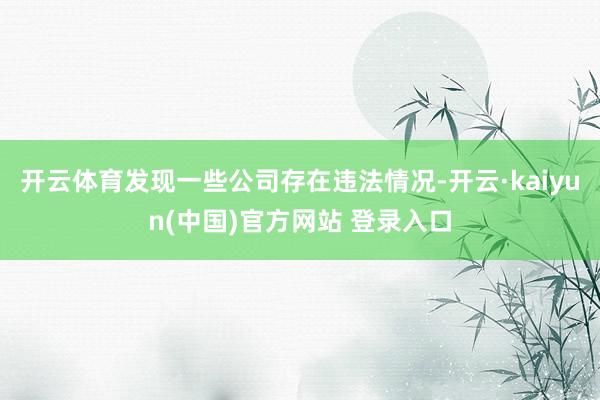 开云体育发现一些公司存在违法情况-开云·kaiyun(中国)官方网站 登录入口