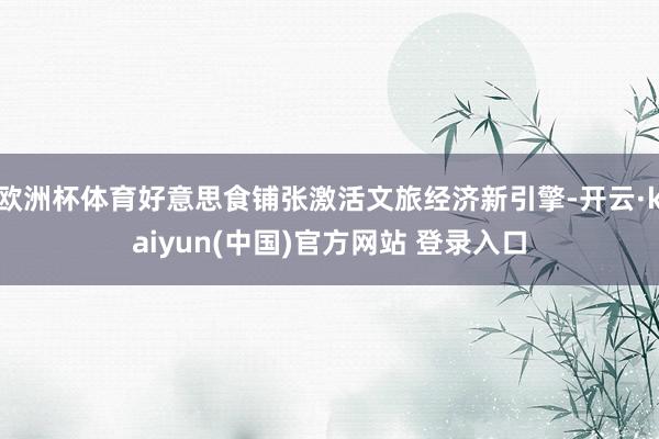 欧洲杯体育好意思食铺张激活文旅经济新引擎-开云·kaiyun(中国)官方网站 登录入口