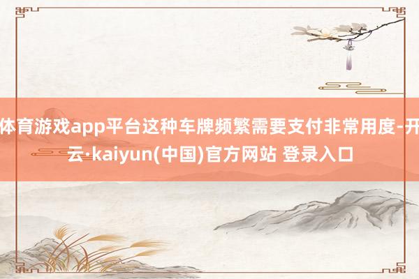 体育游戏app平台这种车牌频繁需要支付非常用度-开云·kaiyun(中国)官方网站 登录入口