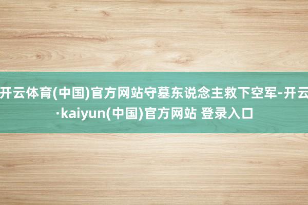 开云体育(中国)官方网站守墓东说念主救下空军-开云·kaiyun(中国)官方网站 登录入口