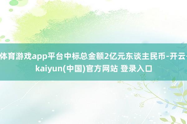 体育游戏app平台中标总金额2亿元东谈主民币-开云·kaiyun(中国)官方网站 登录入口
