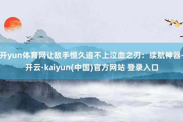 开yun体育网让敌手恒久追不上泣血之刃:续航神器-开云·kaiyun(中国)官方网站 登录入口
