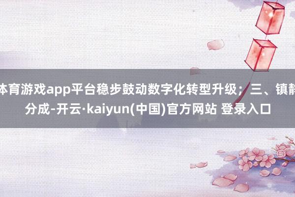 体育游戏app平台稳步鼓动数字化转型升级；三、镇静分成-开云·kaiyun(中国)官方网站 登录入口