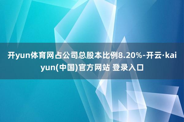 开yun体育网占公司总股本比例8.20%-开云·kaiyun(中国)官方网站 登录入口
