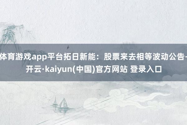 体育游戏app平台拓日新能：股票来去相等波动公告-开云·kaiyun(中国)官方网站 登录入口