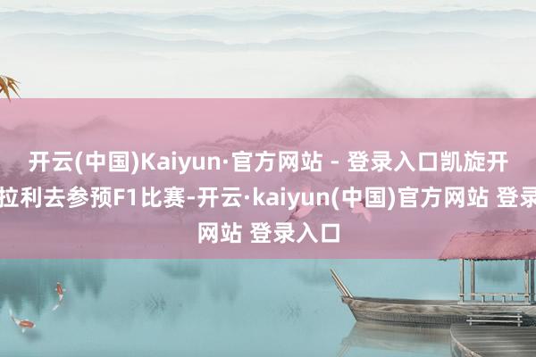 开云(中国)Kaiyun·官方网站 - 登录入口凯旋开着法拉利去参预F1比赛-开云·kaiyun(中国)官方网站 登录入口