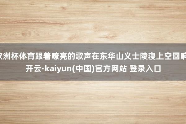 欧洲杯体育跟着嘹亮的歌声在东华山义士陵寝上空回响-开云·kaiyun(中国)官方网站 登录入口