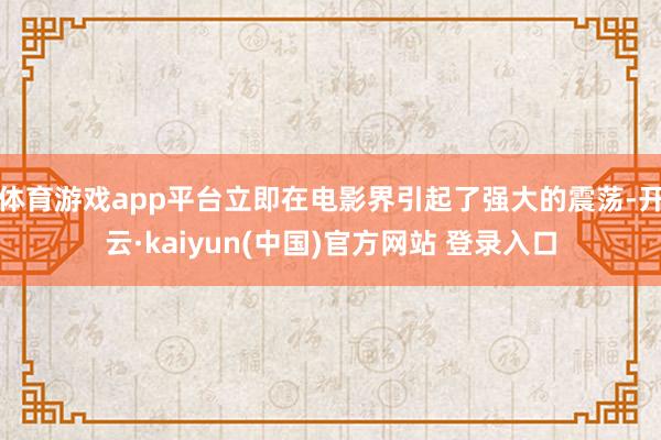 体育游戏app平台立即在电影界引起了强大的震荡-开云·kaiyun(中国)官方网站 登录入口
