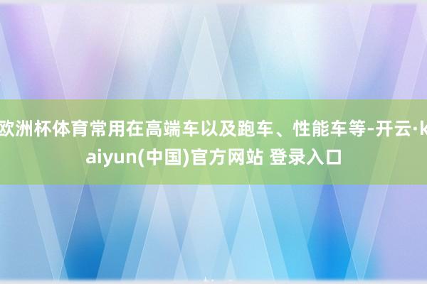 欧洲杯体育常用在高端车以及跑车、性能车等-开云·kaiyun(中国)官方网站 登录入口