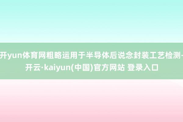 开yun体育网粗略运用于半导体后说念封装工艺检测-开云·kaiyun(中国)官方网站 登录入口
