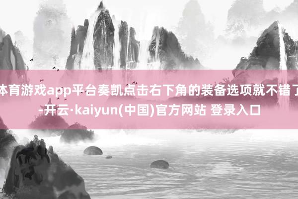 体育游戏app平台奏凯点击右下角的装备选项就不错了-开云·kaiyun(中国)官方网站 登录入口