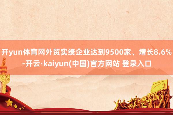 开yun体育网外贸实绩企业达到9500家、增长8.6%-开云·kaiyun(中国)官方网站 登录入口