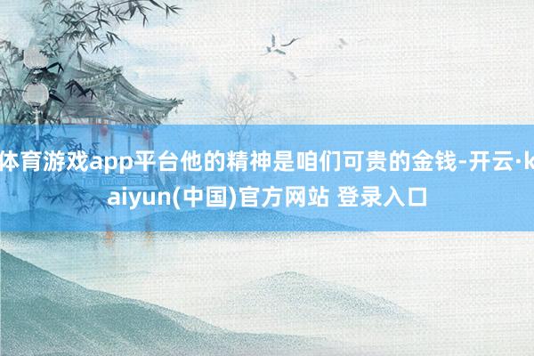体育游戏app平台他的精神是咱们可贵的金钱-开云·kaiyun(中国)官方网站 登录入口