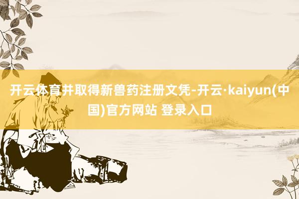 开云体育并取得新兽药注册文凭-开云·kaiyun(中国)官方网站 登录入口