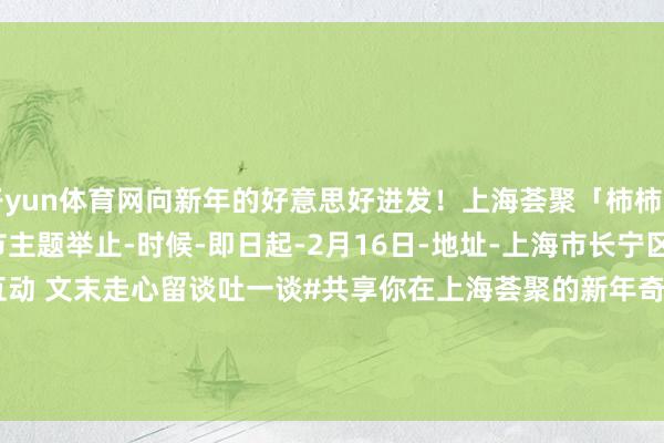 开yun体育网向新年的好意思好进发！上海荟聚「柿柿如意 蛇年大吉」2025春节主题举止-时候-即日起-2月16日-地址-上海市长宁区金钟路788号当天互动 文末走心留谈吐一谈#共享你在上海荟聚的新年奇遇#微信：riko1221邮箱：chanel@gogoshgroup.com -开云·kaiyun(中国)官方网站 登录入口