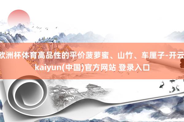 欧洲杯体育高品性的平价菠萝蜜、山竹、车厘子-开云·kaiyun(中国)官方网站 登录入口