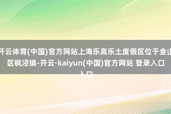 开云体育(中国)官方网站上海乐高乐土度假区位于金山区枫泾镇-开云·kaiyun(中国)官方网站 登录入口