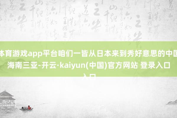 体育游戏app平台咱们一皆从日本来到秀好意思的中国海南三亚-开云·kaiyun(中国)官方网站 登录入口