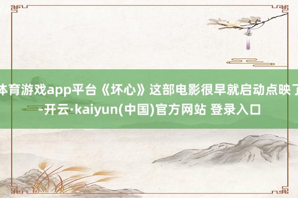体育游戏app平台《坏心》这部电影很早就启动点映了-开云·kaiyun(中国)官方网站 登录入口