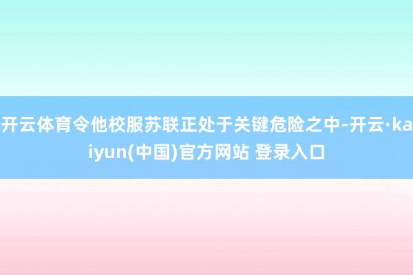 开云体育令他校服苏联正处于关键危险之中-开云·kaiyun(中国)官方网站 登录入口