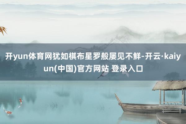 开yun体育网犹如棋布星罗般屡见不鲜-开云·kaiyun(中国)官方网站 登录入口