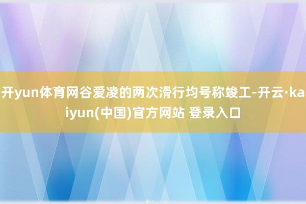 开yun体育网谷爱凌的两次滑行均号称竣工-开云·kaiyun(中国)官方网站 登录入口