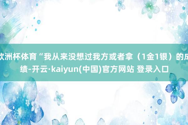 欧洲杯体育“我从来没想过我方或者拿（1金1银）的成绩-开云·kaiyun(中国)官方网站 登录入口