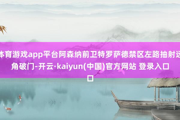 体育游戏app平台阿森纳前卫特罗萨德禁区左路抽射远角破门-开云·kaiyun(中国)官方网站 登录入口