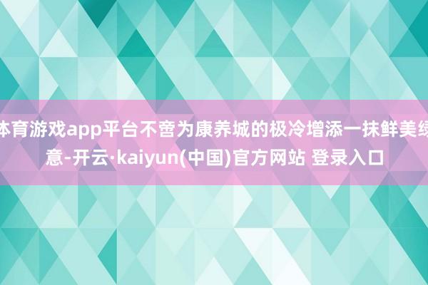 体育游戏app平台不啻为康养城的极冷增添一抹鲜美绿意-开云·kaiyun(中国)官方网站 登录入口