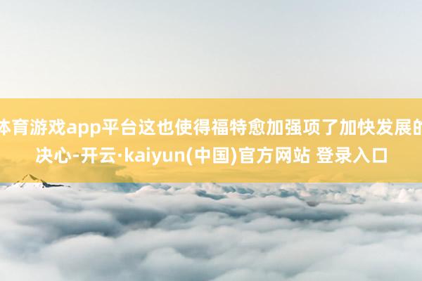 体育游戏app平台这也使得福特愈加强项了加快发展的决心-开云·kaiyun(中国)官方网站 登录入口