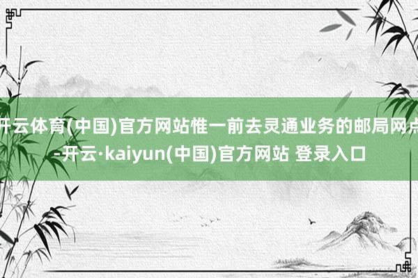 开云体育(中国)官方网站惟一前去灵通业务的邮局网点-开云·kaiyun(中国)官方网站 登录入口
