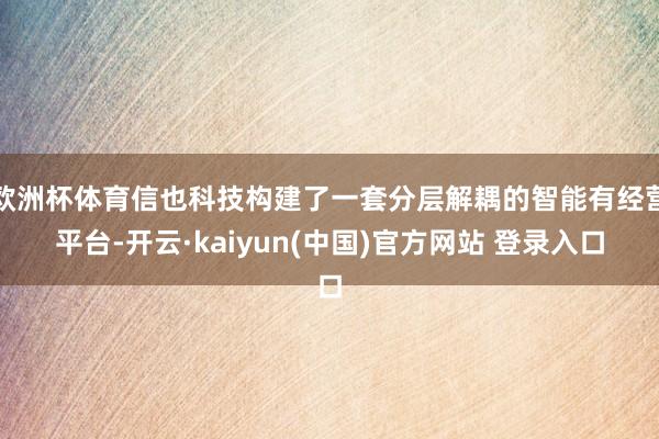 欧洲杯体育信也科技构建了一套分层解耦的智能有经营平台-开云·kaiyun(中国)官方网站 登录入口