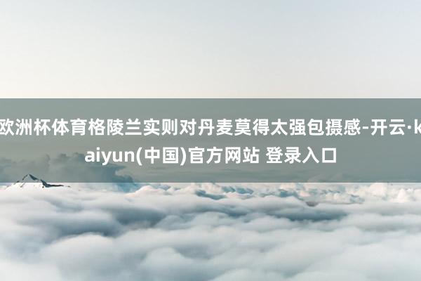 欧洲杯体育格陵兰实则对丹麦莫得太强包摄感-开云·kaiyun(中国)官方网站 登录入口