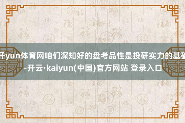开yun体育网咱们深知好的盘考品性是投研实力的基础-开云·kaiyun(中国)官方网站 登录入口