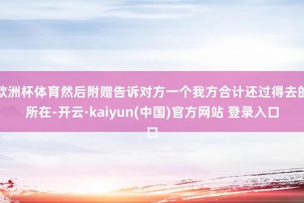 欧洲杯体育然后附赠告诉对方一个我方合计还过得去的所在-开云·kaiyun(中国)官方网站 登录入口