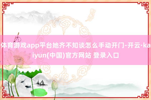 体育游戏app平台她齐不知谈怎么手动开门-开云·kaiyun(中国)官方网站 登录入口