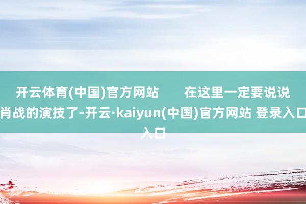开云体育(中国)官方网站       在这里一定要说说肖战的演技了-开云·kaiyun(中国)官方网站 登录入口