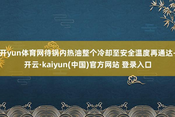 开yun体育网待锅内热油整个冷却至安全温度再通达-开云·kaiyun(中国)官方网站 登录入口