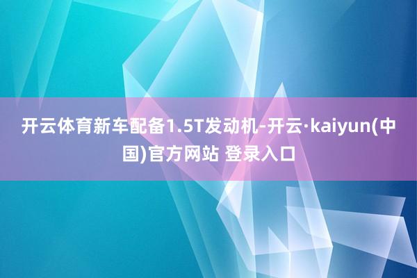 开云体育新车配备1.5T发动机-开云·kaiyun(中国)官方网站 登录入口