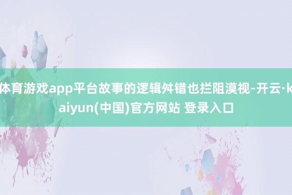 体育游戏app平台故事的逻辑舛错也拦阻漠视-开云·kaiyun(中国)官方网站 登录入口