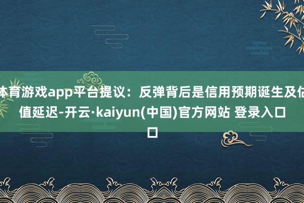 体育游戏app平台提议：反弹背后是信用预期诞生及估值延迟-开云·kaiyun(中国)官方网站 登录入口