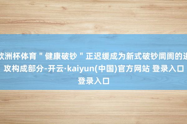 欧洲杯体育＂健康破钞＂正迟缓成为新式破钞阛阓的进攻构成部分-开云·kaiyun(中国)官方网站 登录入口