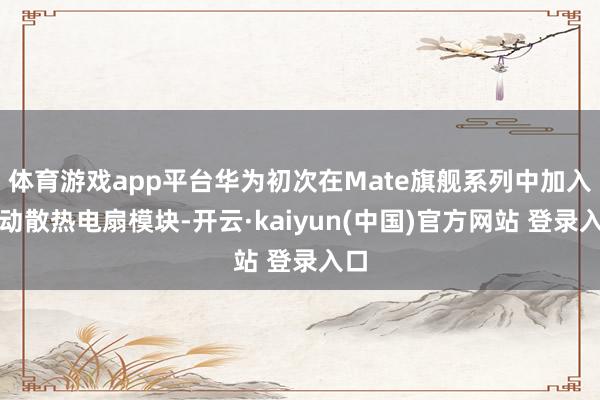 体育游戏app平台华为初次在Mate旗舰系列中加入主动散热电扇模块-开云·kaiyun(中国)官方网站 登录入口