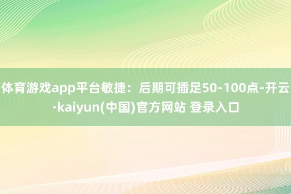 体育游戏app平台敏捷：后期可插足50-100点-开云·kaiyun(中国)官方网站 登录入口