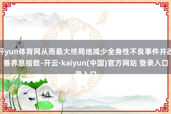 开yun体育网从而最大终局地减少全身性不良事件并改善养息指数-开云·kaiyun(中国)官方网站 登录入口