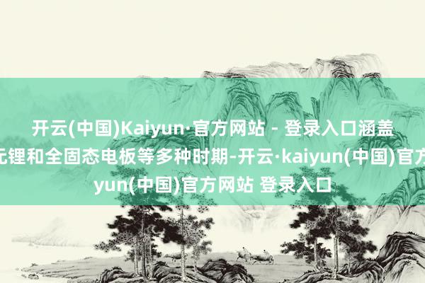 开云(中国)Kaiyun·官方网站 - 登录入口涵盖磷酸铁锂、三元锂和全固态电板等多种时期-开云·kaiyun(中国)官方网站 登录入口
