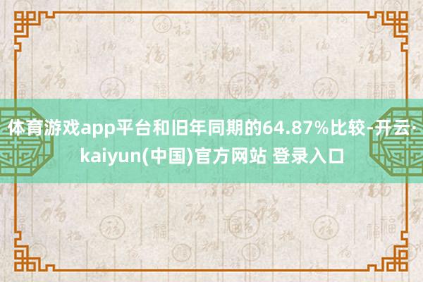 体育游戏app平台和旧年同期的64.87%比较-开云·kaiyun(中国)官方网站 登录入口