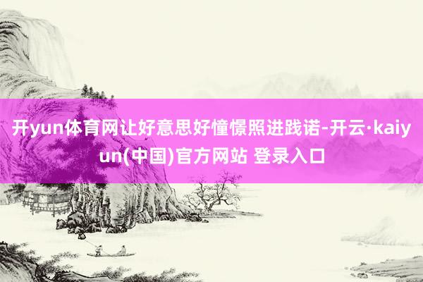 开yun体育网让好意思好憧憬照进践诺-开云·kaiyun(中国)官方网站 登录入口